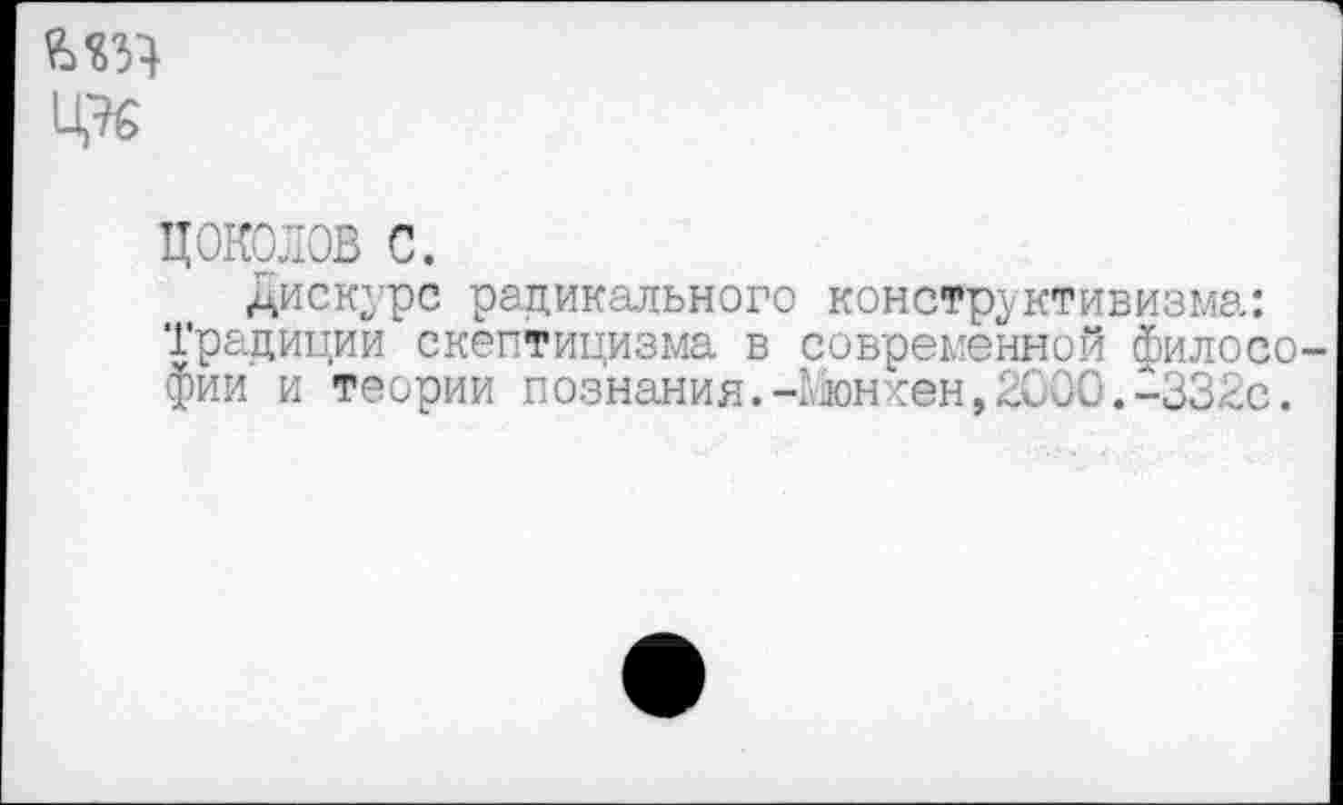 ﻿М34 Ц76
ДОКОЛОВ с.
Дискурс радикального конструктивизма: Традиции скептицизма в современной филосо фии и теории познания.-гдонхен, 2000.-332с.